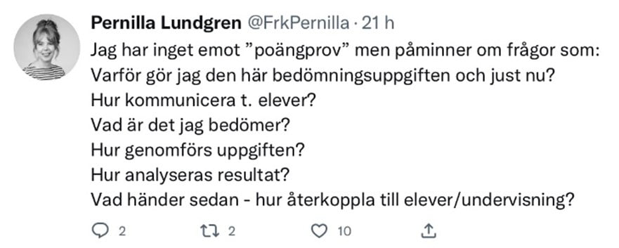 Twitterinlägg av Pernilla Lundgren: Jag har inget emot "poängprov" men påminner om frågor som: Varför gör jag den här bedömningsuppgiften och just nu? Hur kommunicerar jag till eleverna? Vad är det jag bedömer? Hur genomförs uppgiften? Hur analyseras resultatet? Vad händer sedan- hur återkoppla till elever/undervisning?